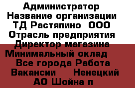 Администратор › Название организации ­ ТД Растяпино, ООО › Отрасль предприятия ­ Директор магазина › Минимальный оклад ­ 1 - Все города Работа » Вакансии   . Ненецкий АО,Шойна п.